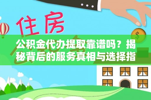 安县公积金代办提取靠谱吗？揭秘背后的服务真相与选择指南