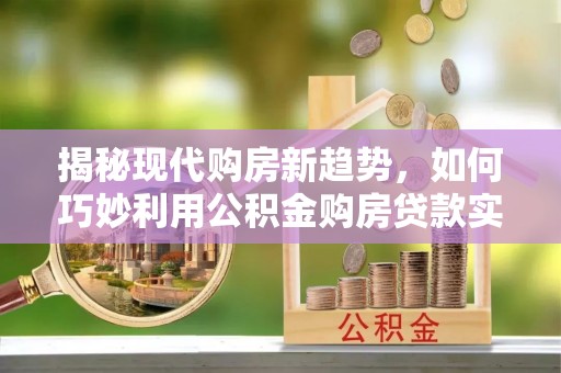 安县揭秘现代购房新趋势，如何巧妙利用公积金购房贷款实现梦想家园