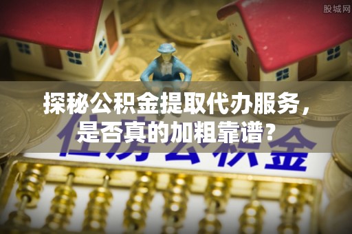 安县探秘公积金提取代办服务，是否真的加粗靠谱？
