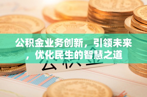 安县公积金业务创新，引领未来，优化民生的智慧之道