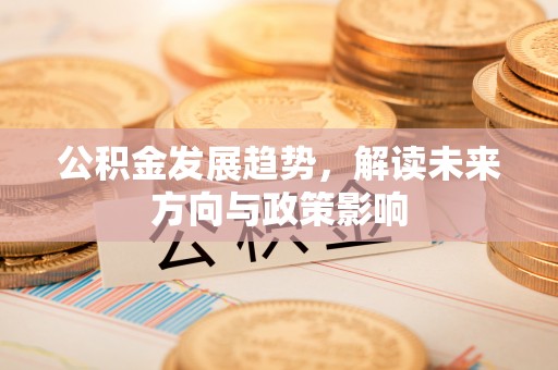 安县公积金发展趋势，解读未来方向与政策影响