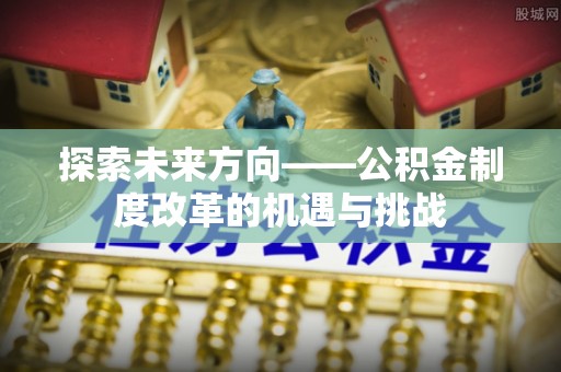 安县探索未来方向——公积金制度改革的机遇与挑战