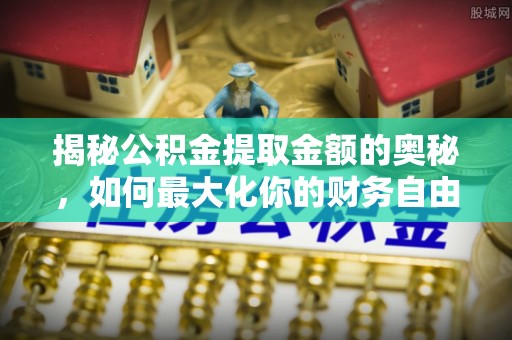 安县揭秘公积金提取金额的奥秘，如何最大化你的财务自由