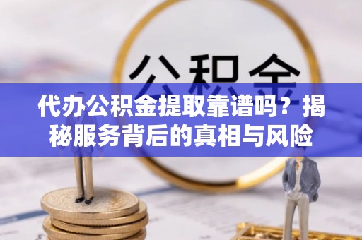 安县代办公积金提取靠谱吗？揭秘服务背后的真相与风险