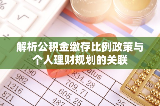 安县解析公积金缴存比例政策与个人理财规划的关联
