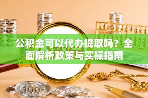 安县公积金可以代办提取吗？全面解析政策与实操指南