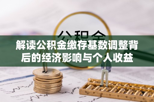 安县解读公积金缴存基数调整背后的经济影响与个人收益