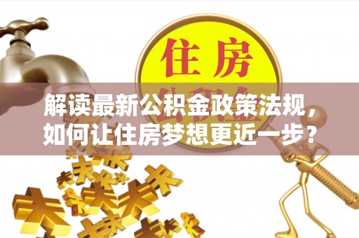 安县解读最新公积金政策法规，如何让住房梦想更近一步？