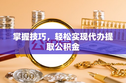 安县掌握技巧，轻松实现代办提取公积金