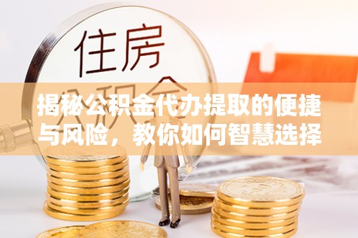 安县揭秘公积金代办提取的便捷与风险，教你如何智慧选择