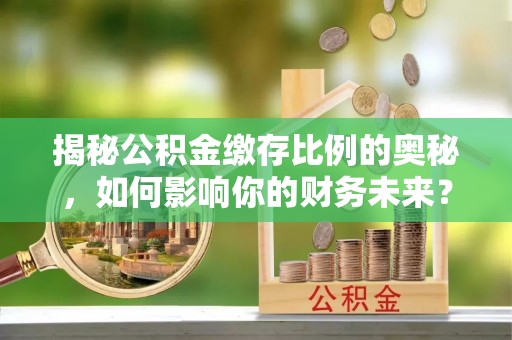 安县揭秘公积金缴存比例的奥秘，如何影响你的财务未来？