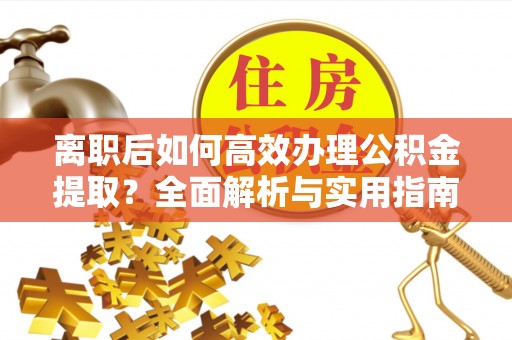 安县离职后如何高效办理公积金提取？全面解析与实用指南