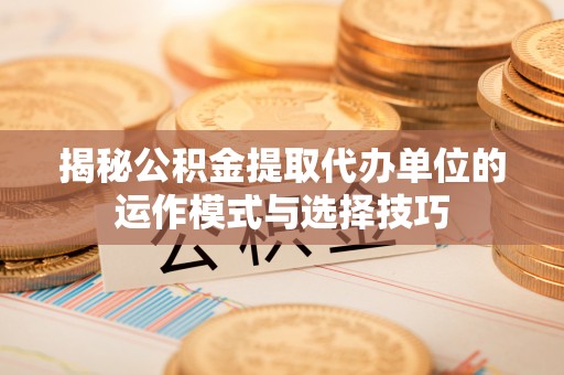 安县揭秘公积金提取代办单位的运作模式与选择技巧