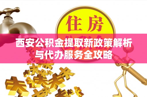安县西安公积金提取新政策解析与代办服务全攻略