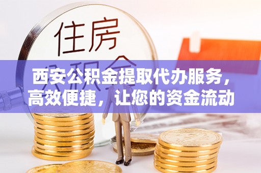 安县西安公积金提取代办服务，高效便捷，让您的资金流动更灵活