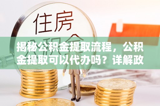 安县揭秘公积金提取流程，公积金提取可以代办吗？详解政策与实操技巧