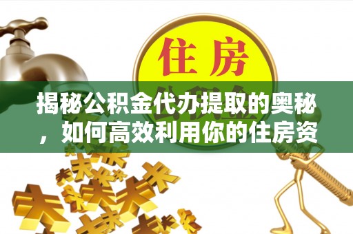 安县揭秘公积金代办提取的奥秘，如何高效利用你的住房资金