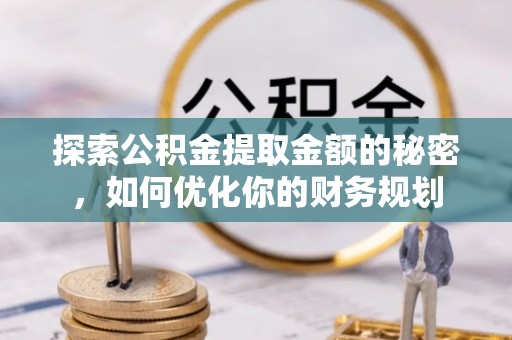 安县探索公积金提取金额的秘密，如何优化你的财务规划