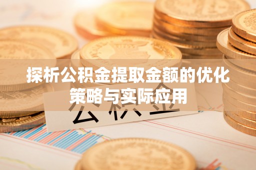 安县探析公积金提取金额的优化策略与实际应用