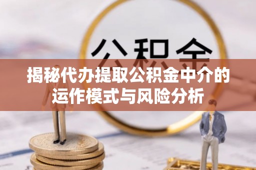 安县揭秘代办提取公积金中介的运作模式与风险分析