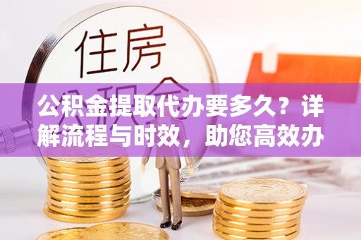 安县公积金提取代办要多久？详解流程与时效，助您高效办理