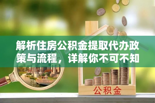 安县解析住房公积金提取代办政策与流程，详解你不可不知的关键点
