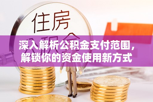 安县深入解析公积金支付范围，解锁你的资金使用新方式