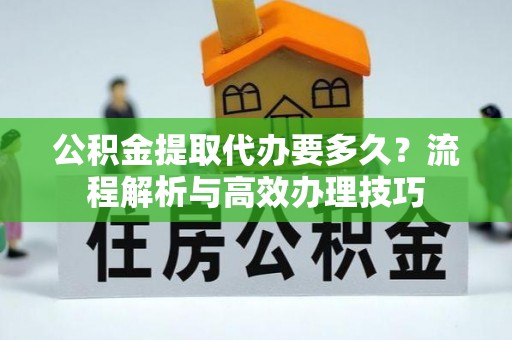 安县公积金提取代办要多久？流程解析与高效办理技巧