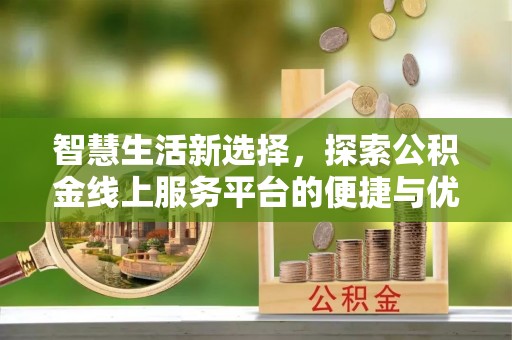 安县智慧生活新选择，探索公积金线上服务平台的便捷与优势