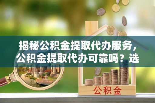 安县揭秘公积金提取代办服务，公积金提取代办可靠吗？选择需谨慎