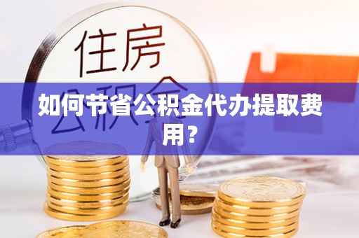 安县如何节省公积金代办提取费用？