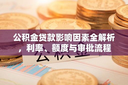 安县公积金贷款影响因素全解析，利率、额度与审批流程