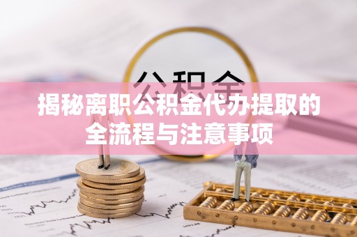 安县揭秘离职公积金代办提取的全流程与注意事项
