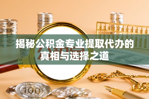 安县揭秘公积金专业提取代办的真相与选择之道