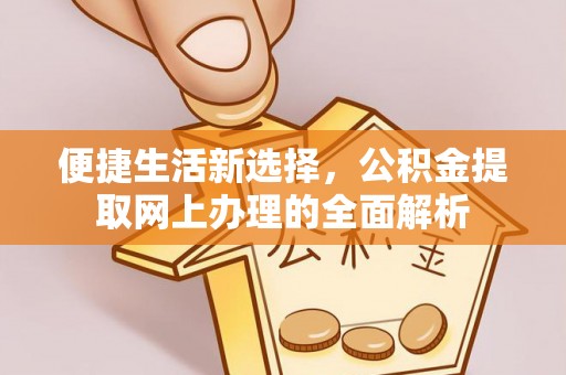 安县便捷生活新选择，公积金提取网上办理的全面解析