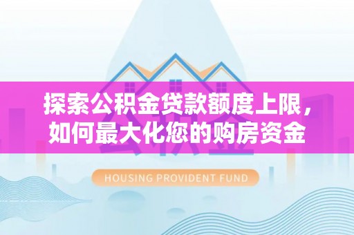 安县探索公积金贷款额度上限，如何最大化您的购房资金