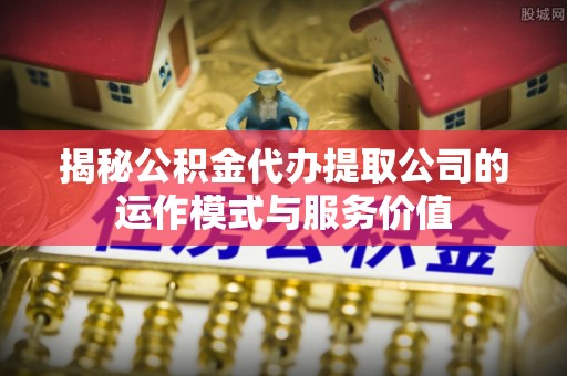 安县揭秘公积金代办提取公司的运作模式与服务价值