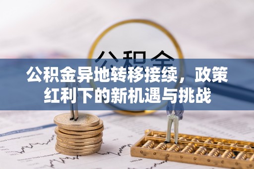 安县公积金异地转移接续，政策红利下的新机遇与挑战