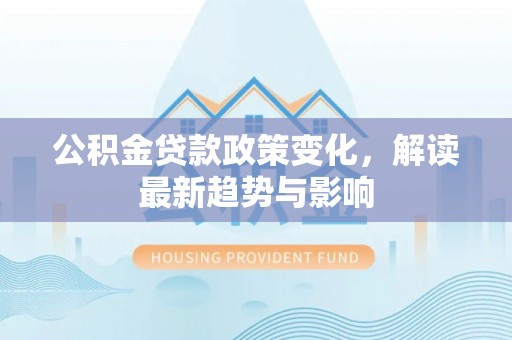 安县公积金贷款政策变化，解读最新趋势与影响