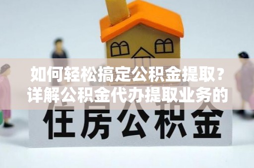 安县如何轻松搞定公积金提取？详解公积金代办提取业务的便捷之道