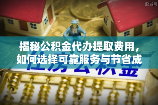 安县揭秘公积金代办提取费用，如何选择可靠服务与节省成本