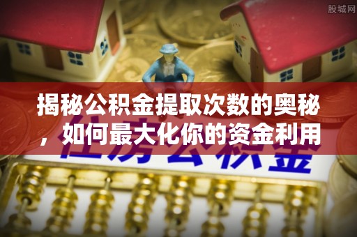 安县揭秘公积金提取次数的奥秘，如何最大化你的资金利用？