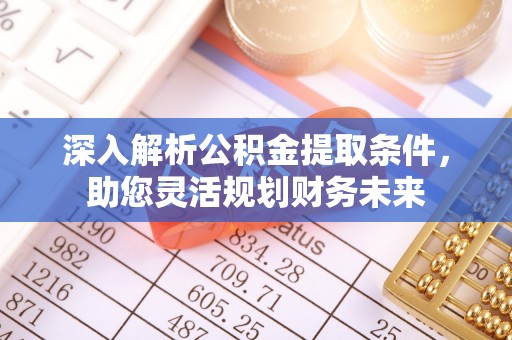 安县深入解析公积金提取条件，助您灵活规划财务未来