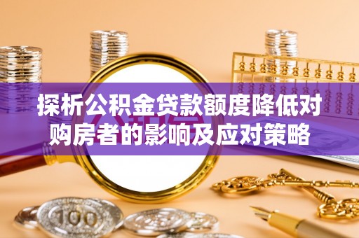 安县探析公积金贷款额度降低对购房者的影响及应对策略