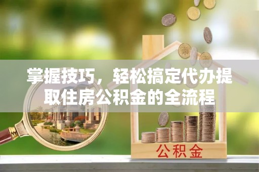 安县掌握技巧，轻松搞定代办提取住房公积金的全流程