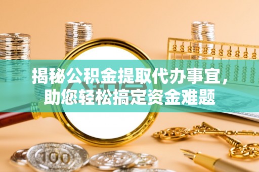 安县揭秘公积金提取代办事宜，助您轻松搞定资金难题