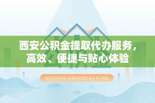 安县西安公积金提取代办服务，高效、便捷与贴心体验