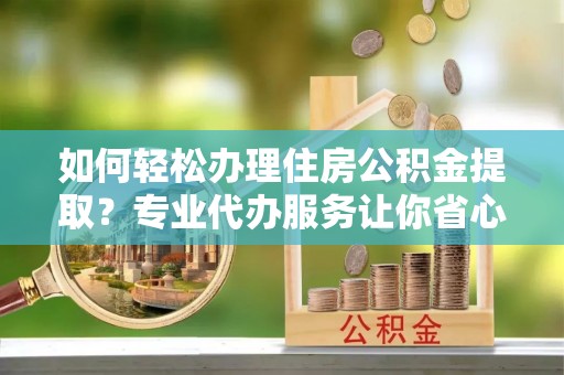 安县如何轻松办理住房公积金提取？专业代办服务让你省心无忧