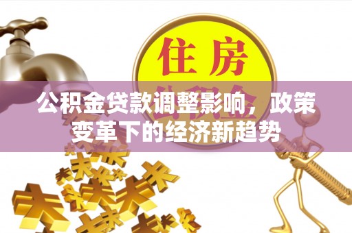 安县公积金贷款调整影响，政策变革下的经济新趋势