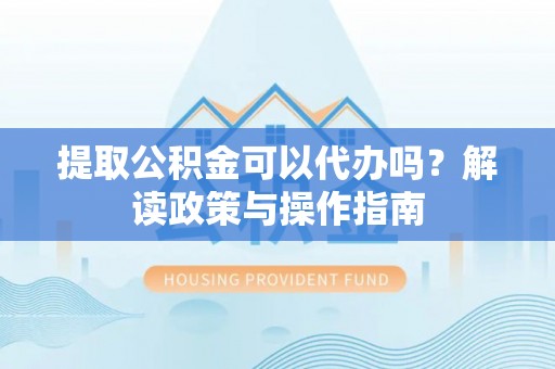 安县提取公积金可以代办吗？解读政策与操作指南